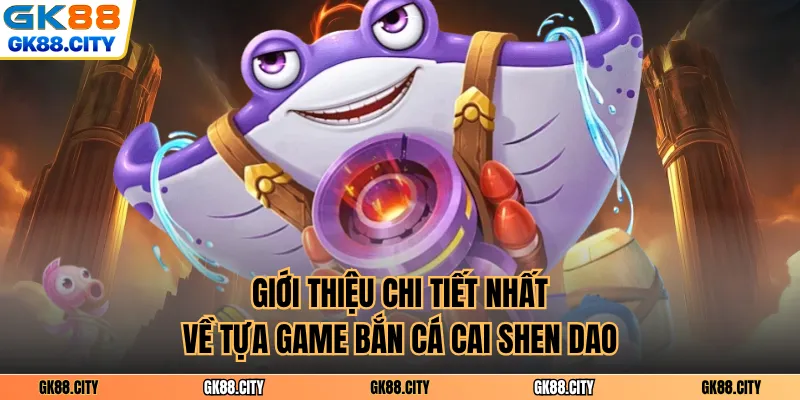 Giới thiệu chi tiết nhất về tựa game bắn cá cai shen dao